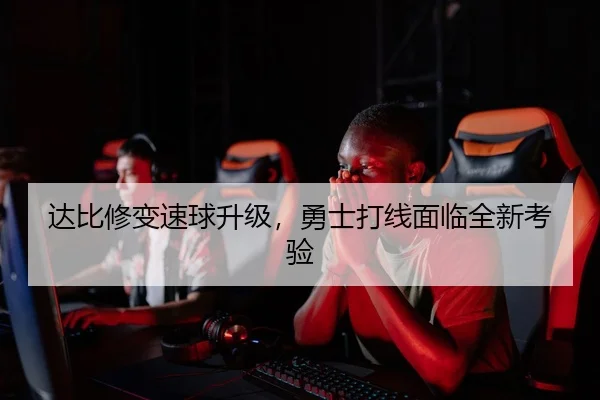 达比修变速球升级，勇士打线面临全新考验
